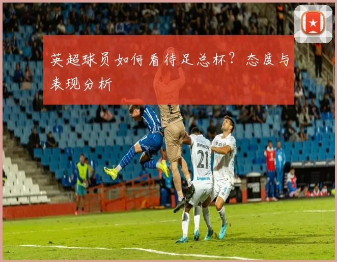 英超球员如何看待足总杯？态度与表现分析