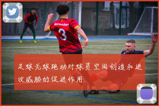 足球无球跑动对球员空间创造和进攻威胁的促进作用