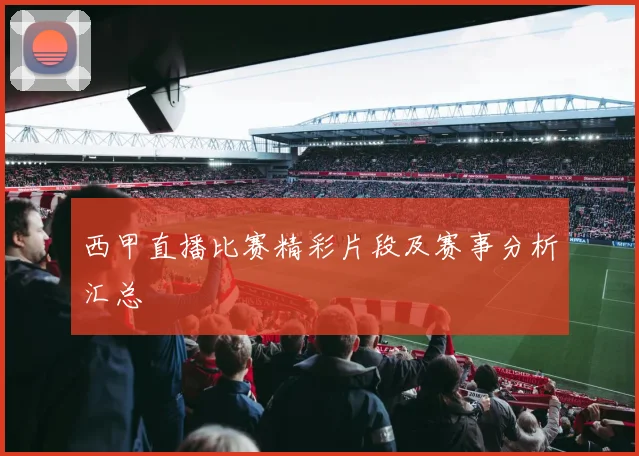 西甲直播比赛精彩片段及赛事分析汇总