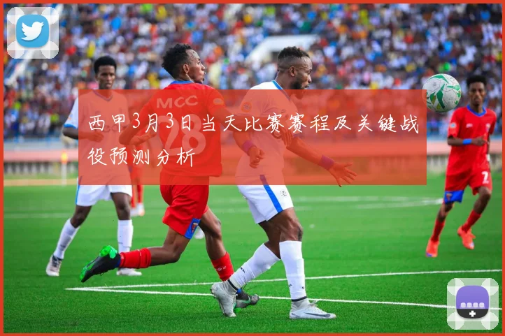西甲3月3日当天比赛赛程及关键战役预测分析