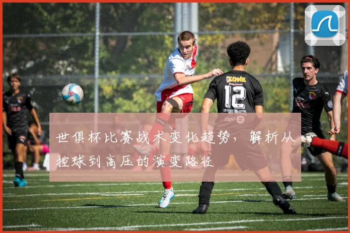 世俱杯比赛战术变化趋势，解析从控球到高压的演变路径