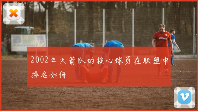 2002年火箭队的核心球员在联盟中排名如何