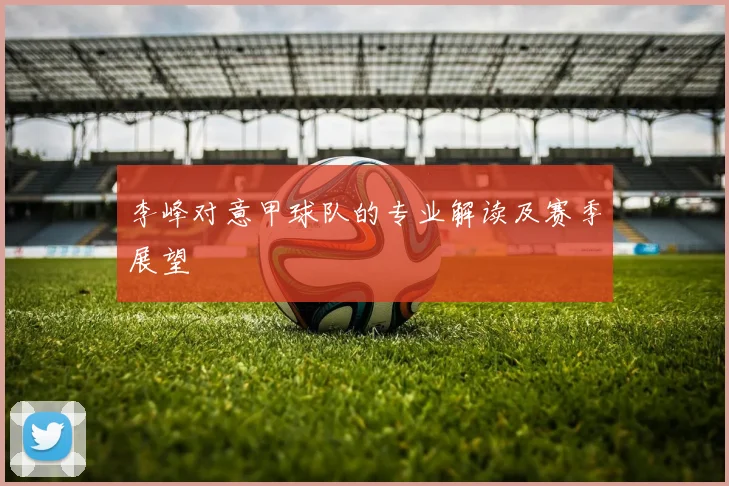 李峰对意甲球队的专业解读及赛季展望