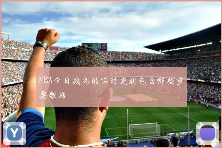NBA今日战况的实时更新包含哪些重要数据