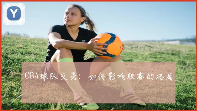 CBA球队交易：如何影响联赛的格局