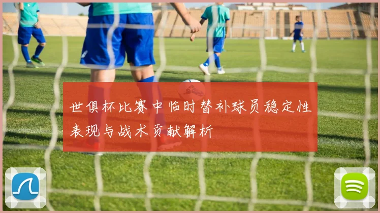 世俱杯比赛中临时替补球员稳定性表现与战术贡献解析