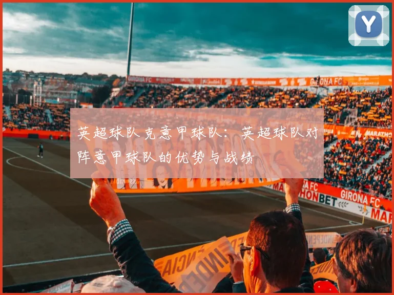 英超球队克意甲球队：英超球队对阵意甲球队的优势与战绩
