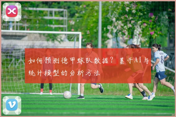如何预测德甲球队数据?基于AI与统计模型的分析方法