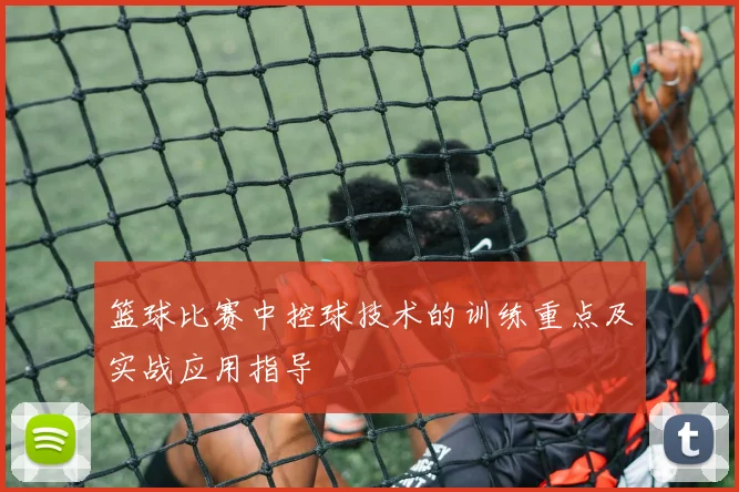 篮球比赛中控球技术的训练重点及实战应用指导