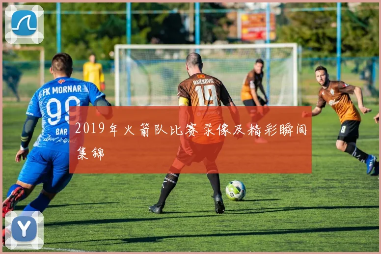 2019年火箭队比赛录像及精彩瞬间集锦