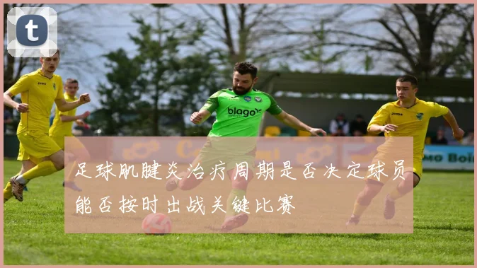 足球肌腱炎治疗周期是否决定球员能否按时出战关键比赛