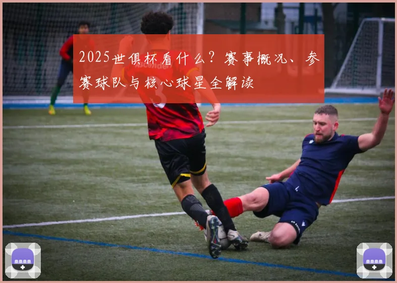 2025世俱杯看什么？赛事概况、参赛球队与核心球星全解读