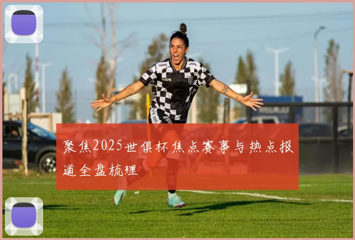聚焦2025世俱杯焦点赛事与热点报道全盘梳理