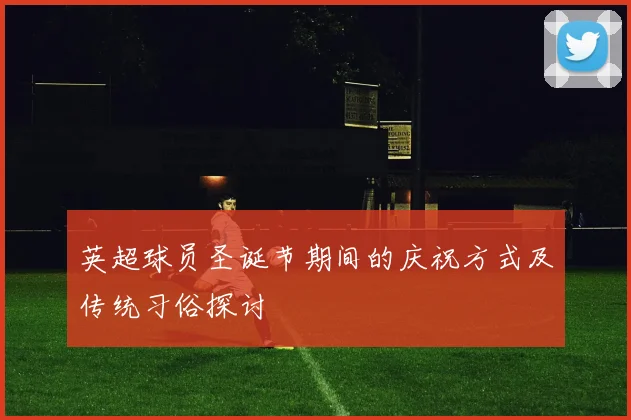 英超球员圣诞节期间的庆祝方式及传统习俗探讨